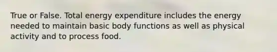 True or False. Total energy expenditure includes the energy needed to maintain basic body functions as well as physical activity and to process food.