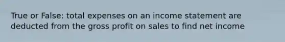 True or False: total expenses on an income statement are deducted from the gross profit on sales to find net income