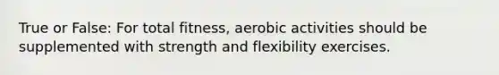 True or False: For total fitness, aerobic activities should be supplemented with strength and flexibility exercises.