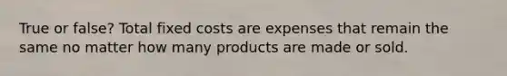 True or false? Total fixed costs are expenses that remain the same no matter how many products are made or sold.