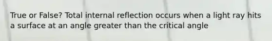 True or False? Total internal reflection occurs when a light ray hits a surface at an angle greater than the critical angle