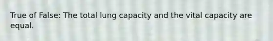 True of False: The total lung capacity and the vital capacity are equal.