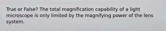 True or False? The total magnification capability of a light microscope is only limited by the magnifying power of the lens system.