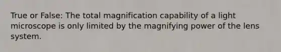 True or False: The total magnification capability of a light microscope is only limited by the magnifying power of the lens system.