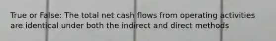 True or False: The total net cash flows from operating activities are identical under both the indirect and direct methods