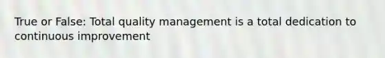 True or False: Total quality management is a total dedication to continuous improvement