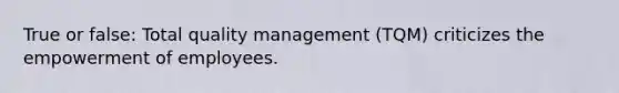 True or false: Total quality management (TQM) criticizes the empowerment of employees.