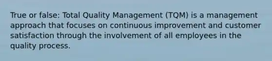 True or false: Total Quality Management (TQM) is a management approach that focuses on continuous improvement and customer satisfaction through the involvement of all employees in the quality process.