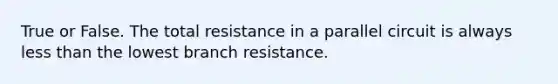 True or False. The total resistance in a parallel circuit is always less than the lowest branch resistance.