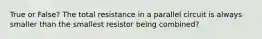 True or False? The total resistance in a parallel circuit is always smaller than the smallest resistor being combined?