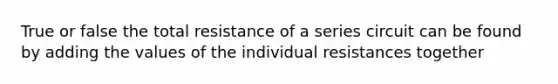 True or false the total resistance of a series circuit can be found by adding the values of the individual resistances together