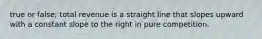 true or false; total revenue is a straight line that slopes upward with a constant slope to the right in pure competition.