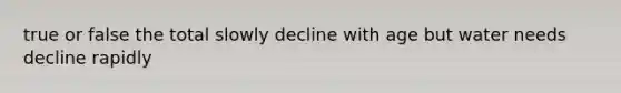 true or false the total slowly decline with age but water needs decline rapidly