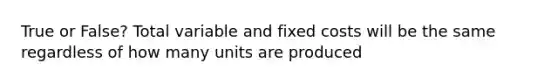 True or False? Total variable and fixed costs will be the same regardless of how many units are produced