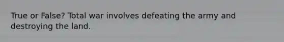 True or False? Total war involves defeating the army and destroying the land.