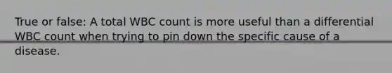 True or false: A total WBC count is more useful than a differential WBC count when trying to pin down the specific cause of a disease.