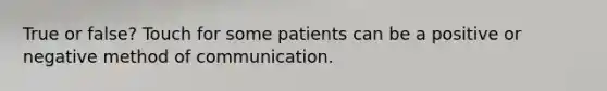 True or false? Touch for some patients can be a positive or negative method of communication.