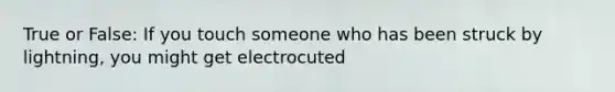 True or False: If you touch someone who has been struck by lightning, you might get electrocuted