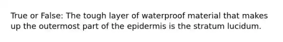 True or False: The tough layer of waterproof material that makes up the outermost part of the epidermis is the stratum lucidum.