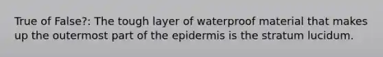 True of False?: The tough layer of waterproof material that makes up the outermost part of the epidermis is the stratum lucidum.