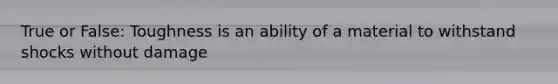 True or False: Toughness is an ability of a material to withstand shocks without damage