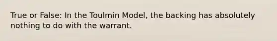 True or False: In the Toulmin Model, the backing has absolutely nothing to do with the warrant.