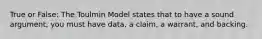 True or False: The Toulmin Model states that to have a sound argument, you must have data, a claim, a warrant, and backing.