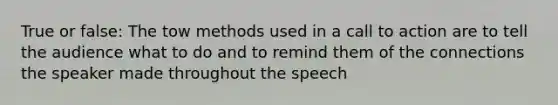 True or false: The tow methods used in a call to action are to tell the audience what to do and to remind them of the connections the speaker made throughout the speech