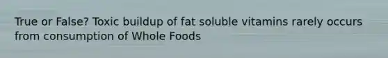 True or False? Toxic buildup of fat soluble vitamins rarely occurs from consumption of Whole Foods