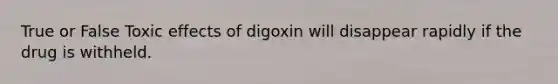 True or False Toxic effects of digoxin will disappear rapidly if the drug is withheld.