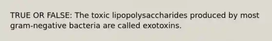 TRUE OR FALSE: The toxic lipopolysaccharides produced by most gram-negative bacteria are called exotoxins.