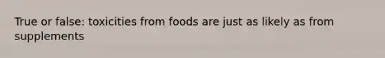 True or false: toxicities from foods are just as likely as from supplements