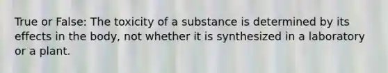 True or False: The toxicity of a substance is determined by its effects in the body, not whether it is synthesized in a laboratory or a plant.