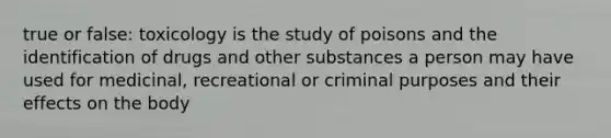 true or false: toxicology is the study of poisons and the identification of drugs and other substances a person may have used for medicinal, recreational or criminal purposes and their effects on the body