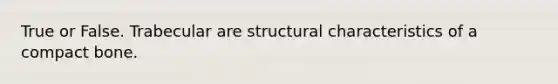 True or False. Trabecular are structural characteristics of a compact bone.