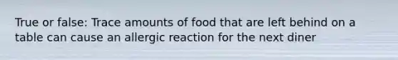 True or false: Trace amounts of food that are left behind on a table can cause an allergic reaction for the next diner