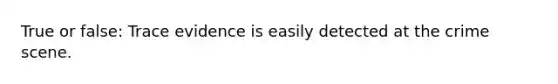 True or false: Trace evidence is easily detected at the crime scene.