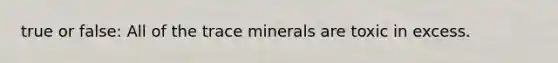 true or false: All of the trace minerals are toxic in excess.