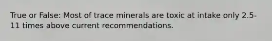 True or False: Most of trace minerals are toxic at intake only 2.5-11 times above current recommendations.