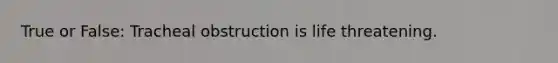 True or False: Tracheal obstruction is life threatening.