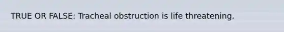 TRUE OR FALSE: Tracheal obstruction is life threatening.