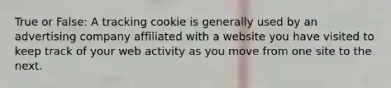 True or False: A tracking cookie is generally used by an advertising company affiliated with a website you have visited to keep track of your web activity as you move from one site to the next.