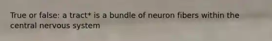 True or false: a tract* is a bundle of neuron fibers within the central nervous system