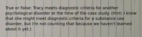 True or False: Tracy meets diagnostic criteria for another psychological disorder at the time of the case study. (Hint: I know that she might meet diagnostic criteria for a substance use disorder, but I'm not counting that because we haven't learned about it yet.)