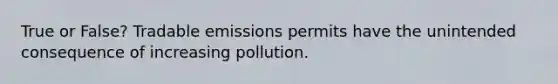 True or False? Tradable emissions permits have the unintended consequence of increasing pollution.