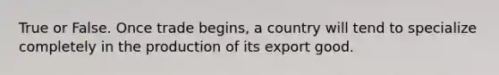 True or False. Once trade begins, a country will tend to specialize completely in the production of its export good.