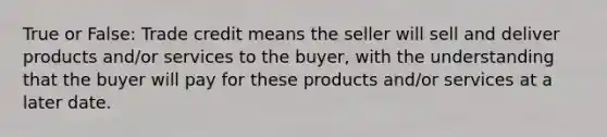 True or False: Trade credit means the seller will sell and deliver products and/or services to the buyer, with the understanding that the buyer will pay for these products and/or services at a later date.