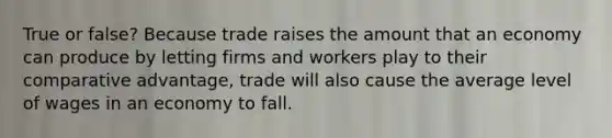 True or false? Because trade raises the amount that an economy can produce by letting firms and workers play to their comparative advantage, trade will also cause the average level of wages in an economy to fall.