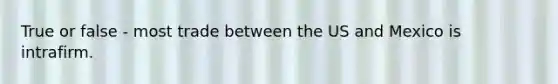 True or false - most trade between the US and Mexico is intrafirm.