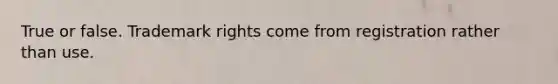 True or false. Trademark rights come from registration rather than use.